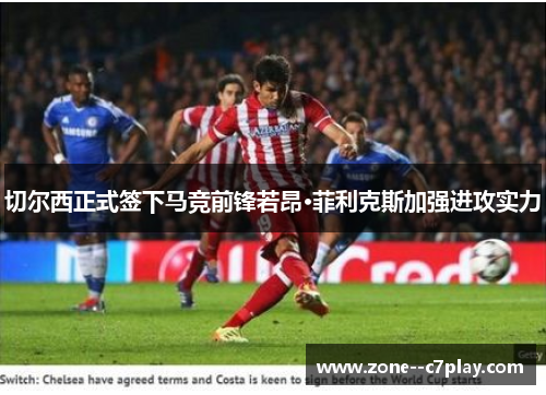 切尔西正式签下马竞前锋若昂·菲利克斯加强进攻实力