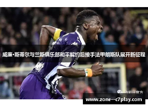 威廉·斯蒂尔与兰斯俱乐部和平解约后接手法甲朗斯队展开新征程