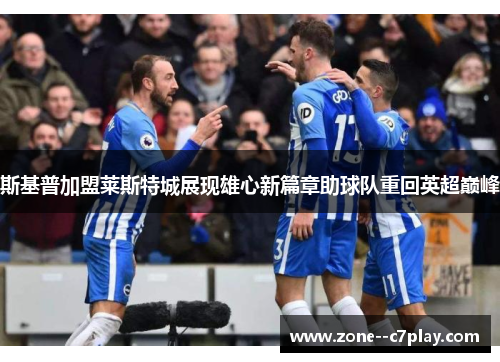 斯基普加盟莱斯特城展现雄心新篇章助球队重回英超巅峰