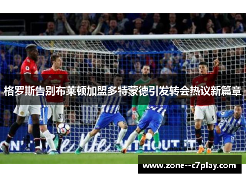 格罗斯告别布莱顿加盟多特蒙德引发转会热议新篇章