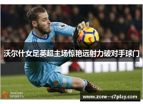 沃尔什女足英超主场惊艳远射力破对手球门