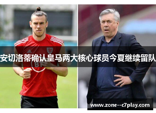 安切洛蒂确认皇马两大核心球员今夏继续留队