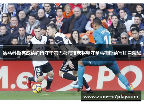 德马科斯完成续约留守毕尔巴鄂竞技老将坚守圣马梅斯续写红白荣耀 德马科斯完成续约留守毕尔巴鄂竞技老将坚守圣马梅斯续写红白荣耀