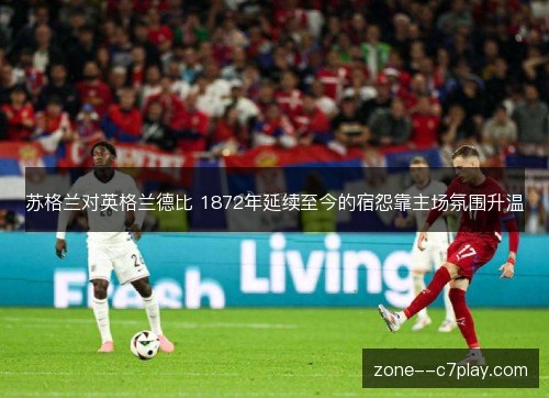 苏格兰对英格兰德比 1872年延续至今的宿怨靠主场氛围升温